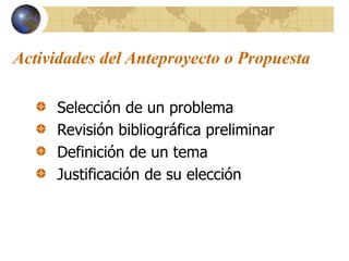 Actividades del Anteproyecto o Propuesta
Selección de un problema
Revisión bibliográfica preliminar
Definición de un tema
Justificación de su elección
 