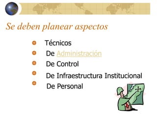 Se deben planear aspectos
Técnicos
De Administración
De Control
De Infraestructura Institucional
De Personal
 