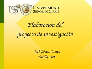 Elaboración del
proyecto de investigación

       José Gómez Cumpa
          Trujillo, 2007
 
