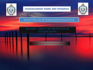 Universidad Valle del Grijalva MAESTRIA EN INTEGRACIÓN EDUCATIVA MATERIA : DISEÑO DE PROYECTOS DE INVESTIGACIÓN MEXICO: INVESTIGACIÓN EDUCATIVA 