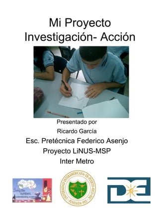 Mi Proyecto
Investigación- Acción
Presentado por
Ricardo García
Esc. Pretécnica Federico Asenjo
Proyecto LiNUS-MSP
Inter Metro
 