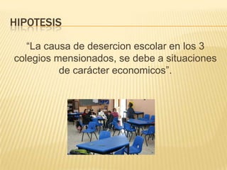 HIPOTESIS

   “La causa de desercion escolar en los 3
colegios mensionados, se debe a situaciones
          de carácter economicos”.
 
