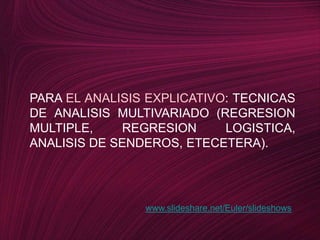 PARA EL ANALISIS EXPLICATIVO: TECNICAS DE ANALISIS MULTIVARIADO (REGRESION MULTIPLE, REGRESION LOGISTICA, ANALISIS DE SENDEROS, ETECETERA).www.slideshare.net/Euler/slideshows