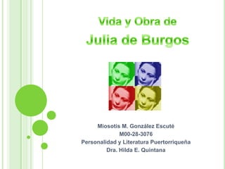 Vida y Obra de Julia de Burgos Miosotis M. González Escuté M00-28-3076 Personalidad y Literatura Puertorriqueña Dra. Hilda E. Quintana 