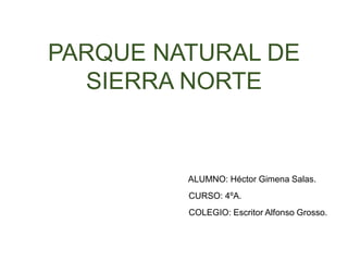 PARQUE NATURAL DE
SIERRA NORTE
ALUMNO: Héctor Gimena Salas.
CURSO: 4ºA.
COLEGIO: Escritor Alfonso Grosso.
 