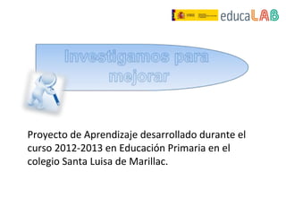 Proyecto de Aprendizaje desarrollado durante el
curso 2012-2013 en Educación Primaria en el
colegio Santa Luisa de Marillac.
 
