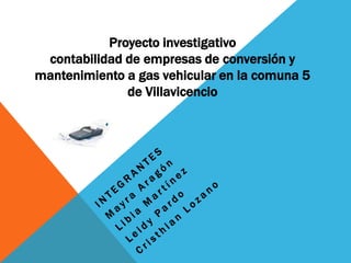 Proyecto investigativo
 contabilidad de empresas de conversión y
mantenimiento a gas vehicular en la comuna 5
              de Villavicencio
 