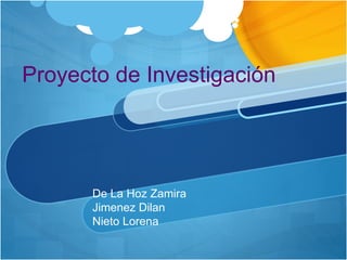 Proyecto de Investigación
De La Hoz Zamira
Jimenez Dilan
Nieto Lorena
 