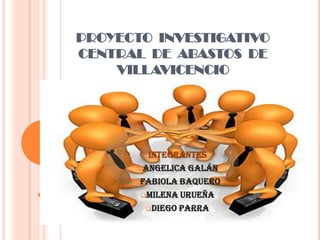 PROYECTO INVESTIGATIVO
CENTRAL DE ABASTOS DE
    VILLAVICENCIO




        INTEGRANTES
      Angelica Galán

      Fabiola Baquero

       Milena Urueña

        Diego Parra
 