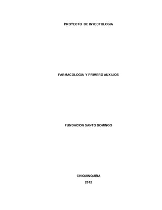 PROYECTO DE INYECTOLOGIA
FARMACOLOGIA Y PRIMERO AUXILIOS
FUNDACION SANTO DOMINGO
CHIQUINQUIRA
2012
 