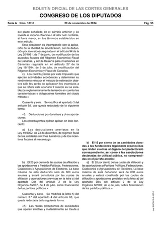 BOLETÍN OFICIAL DE LAS CORTES GENERALES
CONGRESO DE LOS DIPUTADOS
Serie A  Núm. 107-5	 20 de noviembre de 2014	 Pág. 53
del plazo señalado en el párrafo anterior y se
invierte el importe obtenido o el valor neto contable,
si fuera menor, en los términos establecidos en
este artículo.
Esta deducción es incompatible con la aplica-
ción de la libertad de amortización, con la deduc-
ción por inversiones regulada en el artículo 94 de la
Ley 20/1991, de 7 de junio, de modificación de los
aspectos fiscales del Régimen Económico Fiscal
de Canarias, y con la Reserva para inversiones en
Canarias regulada en el artículo 27 de la
Ley 19/1994, de 6 de julio, de modificación del
Régimen Económico y Fiscal de Canarias.
c)  Los contribuyentes por este Impuesto que
ejerzan actividades económicas y determinen su
rendimiento neto por el método de estimación obje-
tiva sólo les serán de aplicación los incentivos a
que se refiere este apartado 2 cuando así se esta-
blezca reglamentariamente teniendo en cuenta las
características y obligaciones formales del citado
método.»
Cuarenta y seis.  Se modifica el apartado 3 del
artículo 68, que queda redactado de la siguiente
forma:
«3.  Deducciones por donativos y otras aporta-
ciones.
Los contribuyentes podrán aplicar, en este con-
cepto:
a)  Las deducciones previstas en la
Ley 49/2002, de 23 de diciembre, de régimen fiscal
de las entidades sin fines lucrativos y de los incen-
tivos fiscales al mecenazgo.
b)  El 10 por ciento de las cantidades dona-
das a las fundaciones legalmente reconocidas
que rindan cuentas al órgano del protectorado
correspondiente, así como a las asociaciones
declaradas de utilidad pública, no comprendi-
das en el párrafo anterior.
b)  El 20 por ciento de las cuotas de afiliación y
las aportaciones a Partidos Políticos, Federaciones,
Coaliciones o Agrupaciones de Electores. La base
máxima de esta deducción será de 600 euros
anuales y estará constituida por las cuotas de
afiliación y aportaciones previstas en la letra a) del
apartado Dos del artículo 2 de la Ley
Orgánica 8/2007, de 4 de julio, sobre financiación
de los partidos políticos.»
c)  El 20 por ciento de las cuotas de afiliación y
las aportaciones a Partidos Políticos, Federaciones,
Coaliciones o Agrupaciones de Electores. La base
máxima de esta deducción será de 600 euros
anuales y estará constituida por las cuotas de
afiliación y aportaciones previstas en la letra a) del
apartado Dos del artículo 2 de la Ley
Orgánica 8/2007, de 4 de julio, sobre financiación
de los partidos políticos.»
Cuarenta y siete.  Se modifica la letra h) del
número 3.º del apartado 4 del artículo 68, que
queda redactada de la siguiente forma:
«h)  Las rentas procedentes de sociedades
que operen efectiva y materialmente en Ceuta o
cve:BOCG-10-A-107-5
 