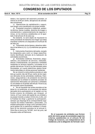 BOLETÍN OFICIAL DE LAS CORTES GENERALES
CONGRESO DE LOS DIPUTADOS
Serie A  Núm. 107-5	 20 de noviembre de 2014	 Pág. 61
dadas y los ingresos del cesionario procedan, al
menos en el 85 por ciento, del ejercicio de activida-
des económicas.
c)  Operaciones de capitalización y seguro,
que tengan como beneficiaria a la propia entidad.
d)  Propiedad industrial e intelectual, asisten-
cia técnica, bienes muebles, derechos de imagen y
arrendamiento o subarrendamiento de negocios o
minas, en los términos establecidos en el apar-
tado 4 del artículo 25 de esta Ley.
No obstante, no será objeto de imputación la
renta procedente de derechos de imagen que deba
imputarse conforme a lo dispuesto en el artículo 92
de esta Ley.
e)  Transmisión de los bienes y derechos referi-
dos en las letras a), b), c) y d) anteriores que genere
rentas.
f)  Instrumentos financieros derivados, excepto
los designados para cubrir un riesgo específica-
mente identificado derivado de la realización de
actividades económicas.
g)  Actividades crediticias, financieras, asegu-
radoras y de prestación de servicios, realizadas,
directa o indirectamente, con personas o entidades
residentes en territorio español y vinculadas en el
sentido del artículo 18 de la Ley del Impuesto sobre
Sociedades, en cuanto determinen gastos fiscal-
mente deducibles en dichas personas residentes.
No se incluirá la renta positiva prevista en esta
letra g) cuando más del 50 por ciento de los ingre-
sos derivados de las actividades crediticias, finan-
cieras, aseguradoras o de prestación de servicios
realizadas por la entidad no residente procedan de
operaciones efectuadas con personas o entidades
no vinculadas en el sentido del artículo 18 de la Ley
del Impuesto sobre Sociedades.
4.  No se imputarán las rentas previstas en las
letras b) y e) anteriores, en el supuesto de valores
derivados de la participación en el capital o en los
fondos propios de entidades que otorguen, al
menos, el 5 por ciento del capital de una entidad y
se posean durante un plazo mínimo de un año, con
la finalidad de dirigir y gestionar la participación,
siempre que disponga de la correspondiente orga-
nización de medios materiales y personales, y la
entidad participada no tenga como actividad princi-
pal la gestión de un patrimonio mobiliario o inmobi-
liario en los términos previstos en el artículo 4.
Ocho.Dos a) de la Ley 19/1991, de 6 de junio, del
Impuesto sobre el Patrimonio.
En el supuesto de entidades que formen
parte del mismo grupo de sociedades según los
criterios establecidos en el artículo 42 del
Código de Comercio, con independencia de la
residencia y de la obligación de formular cuen-
cve:BOCG-10-A-107-5
 