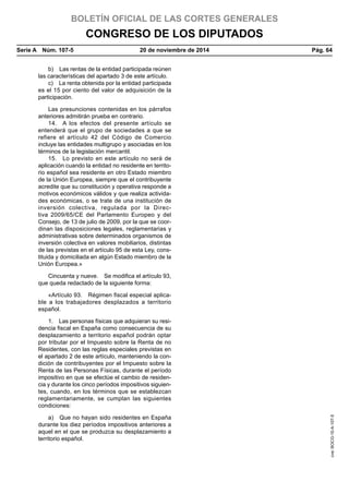 BOLETÍN OFICIAL DE LAS CORTES GENERALES
CONGRESO DE LOS DIPUTADOS
Serie A  Núm. 107-5	 20 de noviembre de 2014	 Pág. 64
b)  Las rentas de la entidad participada reúnen
las características del apartado 3 de este artículo.
c)  La renta obtenida por la entidad participada
es el 15 por ciento del valor de adquisición de la
participación.
Las presunciones contenidas en los párrafos
anteriores admitirán prueba en contrario.
14.  A los efectos del presente artículo se
entenderá que el grupo de sociedades a que se
refiere el artículo 42 del Código de Comercio
incluye las entidades multigrupo y asociadas en los
términos de la legislación mercantil.
15.  Lo previsto en este artículo no será de
aplicación cuando la entidad no residente en territo-
rio español sea residente en otro Estado miembro
de la Unión Europea, siempre que el contribuyente
acredite que su constitución y operativa responde a
motivos económicos válidos y que realiza activida-
des económicas, o se trate de una institución de
inversión colectiva, regulada por la Direc-
tiva 2009/65/CE del Parlamento Europeo y del
Consejo, de 13 de julio de 2009, por la que se coor-
dinan las disposiciones legales, reglamentarias y
administrativas sobre determinados organismos de
inversión colectiva en valores mobiliarios, distintas
de las previstas en el artículo 95 de esta Ley, cons-
tituida y domiciliada en algún Estado miembro de la
Unión Europea.»
Cincuenta y nueve.  Se modifica el artículo 93,
que queda redactado de la siguiente forma:
«Artículo 93.  Régimen fiscal especial aplica-
ble a los trabajadores desplazados a territorio
español.
1.  Las personas físicas que adquieran su resi-
dencia fiscal en España como consecuencia de su
desplazamiento a territorio español podrán optar
por tributar por el Impuesto sobre la Renta de no
Residentes, con las reglas especiales previstas en
el apartado 2 de este artículo, manteniendo la con-
dición de contribuyentes por el Impuesto sobre la
Renta de las Personas Físicas, durante el período
impositivo en que se efectúe el cambio de residen-
cia y durante los cinco períodos impositivos siguien-
tes, cuando, en los términos que se establezcan
reglamentariamente, se cumplan las siguientes
condiciones:
a)  Que no hayan sido residentes en España
durante los diez períodos impositivos anteriores a
aquel en el que se produzca su desplazamiento a
territorio español.
cve:BOCG-10-A-107-5
 