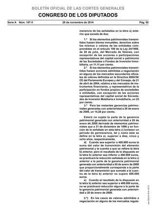 BOLETÍN OFICIAL DE LAS CORTES GENERALES
CONGRESO DE LOS DIPUTADOS
Serie A  Núm. 107-5	 20 de noviembre de 2014	 Pág. 92
manencia de los señalados en la letra a) ante-
rior que exceda de dos:
1.º  Si los elementos patrimoniales transmi-
tidos fuesen bienes inmuebles, derechos sobre
los mismos o valores de las entidades com-
prendidas en el artículo 108 de la Ley 24/1988,
de 28 de julio, del Mercado de Valores, con
excepción de las acciones o participaciones
representativas del capital social o patrimonio
de las Sociedades o Fondos de Inversión Inmo-
biliaria, un 11,11 por ciento.
2.º  Si los elementos patrimoniales transmi-
tidos fuesen acciones admitidas a negociación
en alguno de los mercados secundarios oficia-
les de valores definidos en la Directiva 2004/39/
CE del Parlamento Europeo y del Consejo, de 21
de abril de 2004, relativa a los mercados de ins-
trumentos financieros, y representativos de la
participación en fondos propios de sociedades
o entidades, con excepción de las acciones
representativas del capital social de Socieda-
des de Inversión Mobiliaria e Inmobiliaria, un 25
por ciento.
3.º  Para las restantes ganancias patrimo-
niales generadas con anterioridad a 20 de enero
de 2006, un 14,28 por ciento.
Estará no sujeta la parte de la ganancia
patrimonial generada con anterioridad a 20 de
enero de 2006 derivada de elementos patrimo-
niales que a 31 de diciembre de 1996 y en fun-
ción de lo señalado en esta letra c) tuviesen un
período de permanencia, tal y como éste se
define en la letra a), superior a diez, cinco y
ocho años, respectivamente.
d)  Cuando sea superior a 400.000 euros la
suma del valor de transmisión del elemento
patrimonial y la cuantía a que se refiere la letra
b) anterior, pero el resultado de lo dispuesto en
la letra b) anterior sea inferior a 400.000 euros,
se practicará la reducción señalada en la letra c)
anterior a la parte de la ganancia patrimonial
generada con anterioridad a 20 de enero de 2006
que proporcionalmente corresponda a la parte
del valor de transmisión que sumado a la cuan-
tía de la letra b) anterior no supere 400.000
euros.
e)  Cuando el resultado de lo dispuesto en
la letra b) anterior sea superior a 400.000 euros,
no se practicará reducción alguna a la parte de
la ganancia patrimonial generada con anteriori-
dad a 20 de enero de 2006.
2.ª)  En los casos de valores admitidos a
negociación en alguno de los mercados regula-
cve:BOCG-10-A-107-5
 