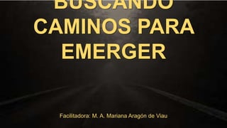 BUSCANDO
CAMINOS PARA
EMERGER
Facilitadora: M. A. Mariana Aragón de Viau

 
