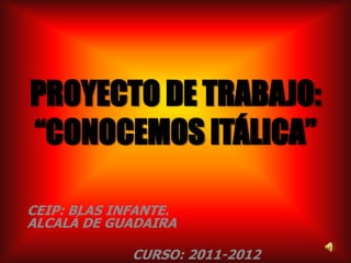 PROYECTO DE TRABAJO:
“CONOCEMOS ITÁLICA”

CEIP: BLAS INFANTE.
ALCALÁ DE GUADAIRA

             CURSO: 2011-2012
 