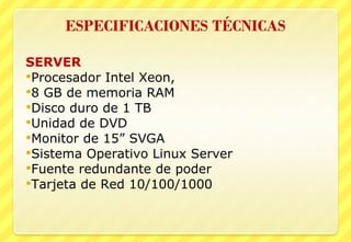 SERVER Procesador Intel Xeon,  8 GB de memoria RAM  Disco duro de 1 TB  Unidad de DVD  Monitor de 15” SVGA  Sistema Operativo Linux Server  Fuente redundante de poder  Tarjeta de Red 10/100/1000 