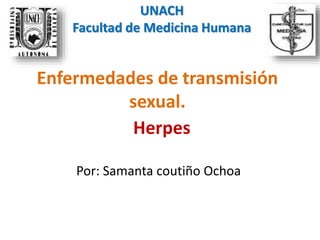 UNACH 
Facultad de Medicina Humana 
Enfermedades de transmisión 
sexual. 
Herpes 
Por: Samanta coutiño Ochoa 
 