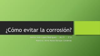 ¿Cómo evitar la corrosión?
Héctor Iván López Rodríguez NL 21 3º D
Maestra: Alma Maite Bárajas Cárdenas
 