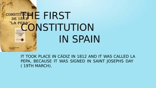 THE FIRST
CONSTITUTION
IN SPAIN
IT TOOK PLACE IN CÁDIZ IN 1812 AND IT WAS CALLED LA
PEPA, BECAUSE IT WAS SIGNED IN SAINT JOSEPHS DAY
( 19TH MARCH).
 