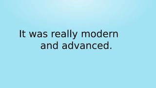 It was really modern
and advanced.
 
