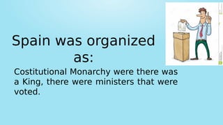 Spain was organized
as:
Costitutional Monarchy were there was
a King, there were ministers that were
voted.
 