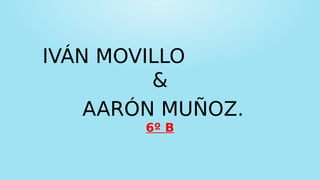 IVÁN MOVILLO
&
AARÓN MUÑOZ.
6º B
 