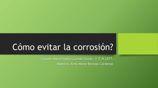 Cómo evitar la corrosión?
Claudio Maximiliano Guzmán Durán, 3°F, N.L#17.
Maestra: Alma Maite Barajas Cárdenas
 