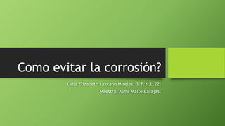 Como evitar la corrosión?
Lidia Elizabeth Lazcano Mireles, 3°F, N.L.22.
Maestra: Alma Maite Barajas.
 