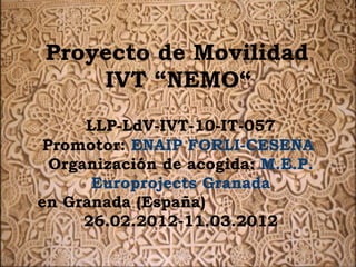 Proyecto de Movilidad
    IVT “NEMO“
      LLP-LdV-IVT-10-IT-057
 Promotor: ENAIP FORLI-CESENA
  Organización de acogida: M.E.P.
       Europrojects Granada
en Granada (España)
      26.02.2012-11.03.2012
 