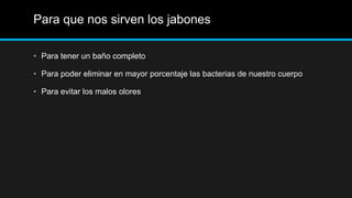 Para que nos sirven los jabones

• Para tener un baño completo

• Para poder eliminar en mayor porcentaje las bacterias de nuestro cuerpo

• Para evitar los malos olores
 