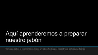 Aquí aprenderemos a preparar
nuestro jabón
Vamos a saber si realmente es mejor un jabón hecho por nosostros o por alguna fabrica
 