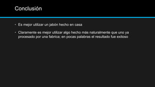 Conclusión

• Es mejor utilizar un jabón hecho en casa

• Claramente es mejor utilizar algo hecho más naturalmente que uno ya
  procesado por una fabrica; en pocas palabras el resultado fue exitoso
 