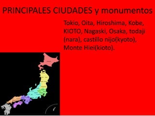 PRINCIPALES CIUDADES y monumentos
Tokio, Oita, Hiroshima, Kobe,
KIOTO, Nagaski, Osaka, todaji
(nara), castillo nijo(kyoto),
Monte Hiei(kioto).
 