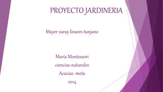 PROYECTO JARDINERIA
Mayer zaray linares tunjano
María Montessori
ciencias-naturales
Acacias -meta
2014
 