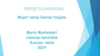 PROYECTO JARDINERIA
Mayer zaray linares tunjano
María Montessori
ciencias-naturales
Acacias -meta
2014
 