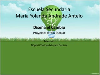 Escuela Secundaria
María Yolanda Andrade Antelo

       Diseña el Cambio
       Proyecto: Jardín Escolar

                 Maestra:
      Nóperi Córdova Miryam Denisse
 