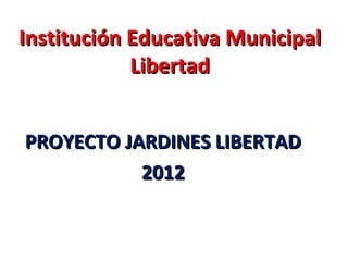 Institución Educativa Municipal
            Libertad


PROYECTO JARDINES LIBERTAD
           2012
 