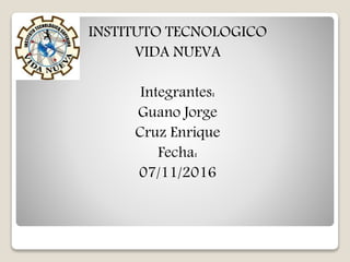 INSTITUTO TECNOLOGICO
VIDA NUEVA
Integrantes:
Guano Jorge
Cruz Enrique
Fecha:
07/11/2016
 