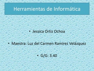 Herramientas de Informática 
• Jessica Ortiz Ochoa 
• Maestra: Luz del Carmen Ramírez Velázquez 
• G/G: 3.40 
 