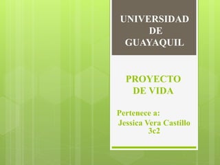 UNIVERSIDAD
DE
GUAYAQUIL
Pertenece a:
Jessica Vera Castillo
3c2
PROYECTO
DE VIDA
 