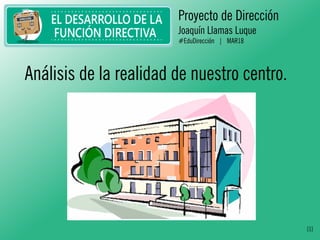Proyecto de Dirección
Joaquín Llamas Luque
#EduDirección | MAR18
[1]
Análisis de la realidad de nuestro centro.
 