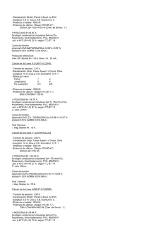 - Canalización: Multic. Pared o Band. no Perf.
- Longitud: 0.3 m; Cos ϕ: 0.8; Xu(mΩ/m): 0;
- Potencia a instalar: 4000 W.
- Potencia de cálculo: (Según ITC-BT-47):
        3000x1.25+1000=4750 W.(Coef. de Simult.: 1 )

I=4750/230x0.8=25.82 A.
Se eligen conductores Unipolares 2x4mm²Cu
Aislamiento, Nivel Aislamiento: PVC, 450/750 V
I.ad. a 40°C (Fc=1) 30 A. según ITC-BT-19

Caída de tensión:
e(parcial)=2x0.3x4750/56x230x4=0.06 V.=0.02 %
e(total)=0.36% ADMIS (4.5% MAX.)

Protección diferencial:
Inter. Dif. Bipolar Int.: 40 A. Sens. Int.: 30 mA.

Cálculo de la Línea: 9.CUBIT/10.CONG.

- Tensión de servicio: 230 V.
- Canalización: Unip. Tubos Superf. o Empot. Obra
- Longitud: 15 m; Cos ϕ: 0.8; Xu(mΩ/m): 0; R: 1
- Datos por tramo
  Tramo                   1           2
  Longitud(m)             9           6
  Pot.nudo(kW)            0.5         0.5

- Potencia a instalar: 1000 W.
- Potencia de cálculo: (Según ITC-BT-47):
        500x1.25+500=1125 W.

I=1125/230x0.8x1=6.11 A.
Se eligen conductores Unipolares 2x2.5+TTx2.5mm²Cu
Aislamiento, Nivel Aislamiento: PVC, 450/750 V
I.ad. a 40°C (Fc=1) 21 A. según ITC-BT-19
D. tubo: 20mm.

Caída de tensión:
e(parcial)=2x12.33x1125/56x230x2.5x1=0.86 V.=0.37 %
e(total)=0.74% ADMIS (6.5% MAX.)

Prot. Térmica:
I. Mag. Bipolar Int. 16 A.

Cálculo de la Línea: 11.LAVAVAJILLAS

- Tensión de servicio: 230 V.
- Canalización: Unip. Tubos Superf. o Empot. Obra
- Longitud: 14 m; Cos ϕ: 0.8; Xu(mΩ/m): 0; R: 1
- Potencia a instalar: 3000 W.
- Potencia de cálculo: (Según ITC-BT-47):
        3000x1.25=3750 W.

I=3750/230x0.8x1=20.38 A.
Se eligen conductores Unipolares 2x4+TTx4mm²Cu
Aislamiento, Nivel Aislamiento: PVC, 450/750 V
I.ad. a 40°C (Fc=1) 27 A. según ITC-BT-19
D. tubo: 20mm.

Caída de tensión:
e(parcial)=2x14x3750/56x230x4x1=2.04 V.=0.89 %
e(total)=1.25% ADMIS (6.5% MAX.)

Prot. Térmica:
I. Mag. Bipolar Int. 25 A.

Cálculo de la Línea: AGRUP.3-FUERZA

- Tensión de servicio: 230 V.
- Canalización: Multic. Pared o Band. no Perf.
- Longitud: 0.3 m; Cos ϕ: 0.8; Xu(mΩ/m): 0;
- Potencia a instalar: 5236 W.
- Potencia de cálculo: (Según ITC-BT-47):
        736x1.25+4500=5420 W.(Coef. de Simult.: 1 )

I=5420/230x0.8=29.46 A.
Se eligen conductores Unipolares 2x4mm²Cu
Aislamiento, Nivel Aislamiento: PVC, 450/750 V
I.ad. a 40°C (Fc=1) 30 A. según ITC-BT-19
 