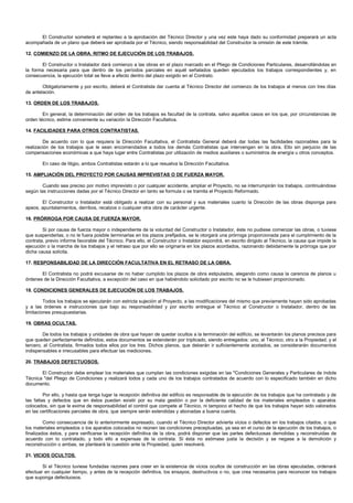 El Constructor someterá el replanteo a la aprobación del Técnico Director y una vez este haya dado su conformidad preparará un acta
acompañada de un plano que deberá ser aprobada por el Técnico, siendo responsabilidad del Constructor la omisión de este trámite.

12. COMIENZO DE LA OBRA. RITMO DE EJECUCIÓN DE LOS TRABAJOS.

       El Constructor o Instalador dará comienzo a las obras en el plazo marcado en el Pliego de Condiciones Particulares, desarrollándolas en
la forma necesaria para que dentro de los períodos parciales en aquél señalados queden ejecutados los trabajos correspondientes y, en
consecuencia, la ejecución total se lleve a efecto dentro del plazo exigido en el Contrato.

        Obligatoriamente y por escrito, deberá el Contratista dar cuenta al Técnico Director del comienzo de los trabajos al menos con tres días
de antelación.

13. ORDEN DE LOS TRABAJOS.

        En general, la determinación del orden de los trabajos es facultad de la contrata, salvo aquellos casos en los que, por circunstancias de
orden técnico, estime conveniente su variación la Dirección Facultativa.

14. FACILIDADES PARA OTROS CONTRATISTAS.

        De acuerdo con lo que requiera la Dirección Facultativa, el Contratista General deberá dar todas las facilidades razonables para la
realización de los trabajos que le sean encomendados a todos los demás Contratistas que intervengan en la obra. Ello sin perjuicio de las
compensaciones económicas a que haya lugar entre Contratistas por utilización de medios auxiliares o suministros de energía u otros conceptos.

        En caso de litigio, ambos Contratistas estarán a lo que resuelva la Dirección Facultativa.

15. AMPLIACIÓN DEL PROYECTO POR CAUSAS IMPREVISTAS O DE FUERZA MAYOR.

        Cuando sea preciso por motivo imprevisto o por cualquier accidente, ampliar el Proyecto, no se interrumpirán los trabajos, continuándose
según las instrucciones dadas por el Técnico Director en tanto se formula o se tramita el Proyecto Reformado.

       El Constructor o Instalador está obligado a realizar con su personal y sus materiales cuanto la Dirección de las obras disponga para
apeos, apuntalamientos, derribos, recalzos o cualquier otra obra de carácter urgente.

16. PRÓRROGA POR CAUSA DE FUERZA MAYOR.

        Si por causa de fuerza mayor o independiente de la voluntad del Constructor o Instalador, éste no pudiese comenzar las obras, o tuviese
que suspenderlas, o no le fuera posible terminarlas en los plazos prefijados, se le otorgará una prórroga proporcionada para el cumplimiento de la
contrata, previo informe favorable del Técnico. Para ello, el Constructor o Instaldor expondrá, en escrito dirigido al Técnico, la causa que impide la
ejecución o la marcha de los trabajos y el retraso que por ello se originaría en los plazos acordados, razonando debidamente la prórroga que por
dicha causa solicita.

17. RESPONSABILIDAD DE LA DIRECCIÓN FACULTATIVA EN EL RETRASO DE LA OBRA.

       El Contratista no podrá excusarse de no haber cumplido los plazos de obra estipulados, alegando como causa la carencia de planos u
órdenes de la Dirección Facultativa, a excepción del caso en que habiéndolo solicitado por escrito no se le hubiesen proporcionado.

18. CONDICIONES GENERALES DE EJECUCIÓN DE LOS TRABAJOS.

         Todos los trabajos se ejecutarán con estricta sujeción al Proyecto, a las modificaciones del mismo que previamente hayan sido aprobadas
y a las órdenes e instrucciones que bajo su responsabilidad y por escrito entregue el Técnico al Constructor o Instalador, dentro de las
limitaciones presupuestarias.

19. OBRAS OCULTAS.

        De todos los trabajos y unidades de obra que hayan de quedar ocultos a la terminación del edificio, se levantarán los planos precisos para
que queden perfectamente definidos; estos documentos se extenderán por triplicado, siendo entregados: uno, al Técnico; otro a la Propiedad; y el
tercero, al Contratista, firmados todos ellos por los tres. Dichos planos, que deberán ir suficientemente acotados, se considerarán documentos
indispensables e irrecusables para efectuar las mediciones.

20. TRABAJOS DEFECTUOSOS.

       El Constructor debe emplear los materiales que cumplan las condiciones exigidas en las "Condiciones Generales y Particulares de índole
Técnica "del Pliego de Condiciones y realizará todos y cada uno de los trabajos contratados de acuerdo con lo especificado también en dicho
documento.

         Por ello, y hasta que tenga lugar la recepción definitiva del edificio es responsable de la ejecución de los trabajos que ha contratado y de
las faltas y defectos que en éstos puedan existir por su mala gestión o por la deficiente calidad de los materiales empleados o aparatos
colocados, sin que le exima de responsabilidad el control que compete al Técnico, ni tampoco el hecho de que los trabajos hayan sido valorados
en las certificaciones parciales de obra, que siempre serán extendidas y abonadas a buena cuenta.

         Como consecuencia de lo anteriormente expresado, cuando el Técnico Director advierta vicios o defectos en los trabajos citados, o que
los materiales empleados o los aparatos colocados no reúnen las condiciones preceptuadas, ya sea en el curso de la ejecución de los trabajos, o
finalizados éstos, y para verificarse la recepción definitiva de la obra, podrá disponer que las partes defectuosas demolidas y reconstruidas de
acuerdo con lo contratado, y todo ello a expensas de la contrata. Si ésta no estimase justa la decisión y se negase a la demolición y
reconstrucción o ambas, se planteará la cuestión ante la Propiedad, quien resolverá.

21. VICIOS OCULTOS.

        Si el Técnico tuviese fundadas razones para creer en la existencia de vicios ocultos de construcción en las obras ejecutadas, ordenará
efectuar en cualquier tiempo, y antes de la recepción definitiva, los ensayos, destructivos o no, que crea necesarios para reconocer los trabajos
que suponga defectuosos.
 