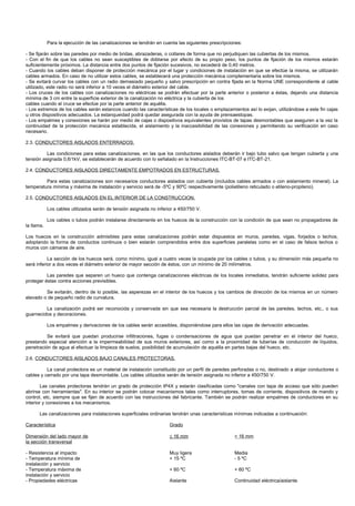 Para la ejecución de las canalizaciones se tendrán en cuenta las siguientes prescripciones:

- Se fijarán sobre las paredes por medio de bridas, abrazaderas, o collares de forma que no perjudiquen las cubiertas de los mismos.
- Con el fin de que los cables no sean susceptibles de doblarse por efecto de su propio peso, los puntos de fijación de los mismos estarán
suficientemente próximos. La distancia entre dos puntos de fijación sucesivos, no excederá de 0,40 metros.
- Cuando los cables deban disponer de protección mecánica por el lugar y condiciones de instalación en que se efectúe la misma, se utilizarán
cables armados. En caso de no utilizar estos cables, se establecerá una protección mecánica complementaria sobre los mismos.
- Se evitará curvar los cables con un radio demasiado pequeño y salvo prescripción en contra fijada en la Norma UNE correspondiente al cable
utilizado, este radio no será inferior a 10 veces el diámetro exterior del cable.
- Los cruces de los cables con canalizaciones no eléctricas se podrán efectuar por la parte anterior o posterior a éstas, dejando una distancia
mínima de 3 cm entre la superficie exterior de la canalización no eléctrica y la cubierta de los
cables cuando el cruce se efectúe por la parte anterior de aquélla.
- Los extremos de los cables serán estancos cuando las características de los locales o emplazamientos así lo exijan, utilizándose a este fin cajas
u otros dispositivos adecuados. La estanqueidad podrá quedar asegurada con la ayuda de prensaestopas.
- Los empalmes y conexiones se harán por medio de cajas o dispositivos equivalentes provistos de tapas desmontables que aseguren a la vez la
continuidad de la protección mecánica establecida, el aislamiento y la inaccesibilidad de las conexiones y permitiendo su verificación en caso
necesario.

2.3. CONDUCTORES AISLADOS ENTERRADOS.

          Las condiciones para estas canalizaciones, en las que los conductores aislados deberán ir bajo tubo salvo que tengan cubierta y una
tensión asignada 0,6/1kV, se establecerán de acuerdo con lo señalado en la Instrucciones ITC-BT-07 e ITC-BT-21.

2.4. CONDUCTORES AISLADOS DIRECTAMENTE EMPOTRADOS EN ESTRUCTURAS.

         Para estas canalizaciones son necesarios conductores aislados con cubierta (incluidos cables armados o con aislamiento mineral). La
temperatura mínima y máxima de instalación y servicio será de -5ºC y 90ºC respectivamente (polietileno reticulado o etileno-propileno).

2.5. CONDUCTORES AISLADOS EN EL INTERIOR DE LA CONSTRUCCION.

            Los cables utilizados serán de tensión asignada no inferior a 450/750 V.

            Los cables o tubos podrán instalarse directamente en los huecos de la construcción con la condición de que sean no propagadores de
la llama.

Los huecos en la construcción admisibles para estas canalizaciones podrán estar dispuestos en muros, paredes, vigas, forjados o techos,
adoptando la forma de conductos continuos o bien estarán comprendidos entre dos superficies paralelas como en el caso de falsos techos o
muros con cámaras de aire.

           La sección de los huecos será, como mínimo, igual a cuatro veces la ocupada por los cables o tubos, y su dimensión más pequeña no
será inferior a dos veces el diámetro exterior de mayor sección de éstos, con un mínimo de 20 milímetros.

          Las paredes que separen un hueco que contenga canalizaciones eléctricas de los locales inmediatos, tendrán suficiente solidez para
proteger éstas contra acciones previsibles.

         Se evitarán, dentro de lo posible, las asperezas en el interior de los huecos y los cambios de dirección de los mismos en un número
elevado o de pequeño radio de curvatura.

         La canalización podrá ser reconocida y conservada sin que sea necesaria la destrucción parcial de las paredes, techos, etc., o sus
guarnecidos y decoraciones.

            Los empalmes y derivaciones de los cables serán accesibles, disponiéndose para ellos las cajas de derivación adecuadas.

          Se evitará que puedan producirse infiltraciones, fugas o condensaciones de agua que puedan penetrar en el interior del hueco,
prestando especial atención a la impermeabilidad de sus muros exteriores, así como a la proximidad de tuberías de conducción de líquidos,
penetración de agua al efectuar la limpieza de suelos, posibilidad de acumulación de aquélla en partes bajas del hueco, etc.

2.6. CONDUCTORES AISLADOS BAJO CANALES PROTECTORAS.

          La canal protectora es un material de instalación constituido por un perfil de paredes perforadas o no, destinado a alojar conductores o
cables y cerrado por una tapa desmontable. Los cables utilizados serán de tensión asignada no inferior a 450/750 V.

        Las canales protectoras tendrán un grado de protección IP4X y estarán clasificadas como "canales con tapa de acceso que sólo pueden
abrirse con herramientas". En su interior se podrán colocar mecanismos tales como interruptores, tomas de corriente, dispositivos de mando y
control, etc, siempre que se fijen de acuerdo con las instrucciones del fabricante. También se podrán realizar empalmes de conductores en su
interior y conexiones a los mecanismos.

      Las canalizaciones para instalaciones superficiales ordinarias tendrán unas características mínimas indicadas a continuación:

Característica                                                       Grado

Dimensión del lado mayor de                                          ≤ 16 mm                       > 16 mm
la sección transversal

- Resistencia al impacto                                             Muy ligera                    Media
- Temperatura mínima de                                              + 15 ºC                       - 5 ºC
instalación y servicio
- Temperatura máxima de                                              + 60 ºC                       + 60 ºC
instalación y servicio
- Propiedades eléctricas                                             Aislante                      Continuidad eléctrica/aislante
 
