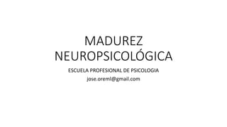 MADUREZ
NEUROPSICOLÓGICA
ESCUELA PROFESIONAL DE PSICOLOGIA
jose.oreml@gmail.com
 