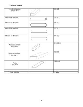 Costo de material
Perfil rectangular
30x20x2mm
$6.500
-Macizo de Ø 8mm $2.700
-Macizo de Ø 12mm $5.300
-Macizo de Ø 6mm $1.100
-Macizo de Ø 10mm $4.700
-Macizo cuadrado
10X10mm
$4.000X2
-Perfil rectangular
20x10x2
$2.200
Pletina
20X2mm
$2200X2
Total Material $34900
7
 