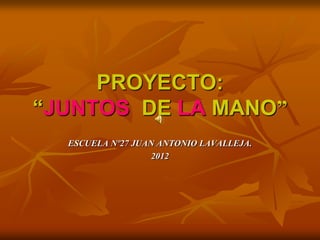 PROYECTO:
“JUNTOS DE LA MANO”
  ESCUELA Nº27 JUAN ANTONIO LAVALLEJA.
                  2012
 