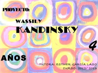 PROYECTO:

    WASSILY

    KANDINSKY
                                    4
AÑOS
            TUTORA: ESTHER GARCÍA LASO
                       CURSO: 2012/ 2013
 