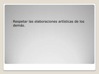 oRespetar las elaboraciones artísticas de los
demás.

 